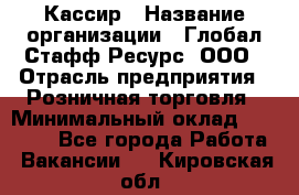 Кассир › Название организации ­ Глобал Стафф Ресурс, ООО › Отрасль предприятия ­ Розничная торговля › Минимальный оклад ­ 22 500 - Все города Работа » Вакансии   . Кировская обл.